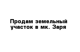 Продам земельный участок в мк. Заря 